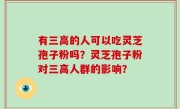 有三高的人可以吃灵芝孢子粉吗?灵芝孢子粉对三高人群的影响?