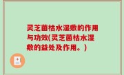 灵芝菌枯水湿敷的作用与功效(灵芝菌枯水湿敷的益处及作用。)