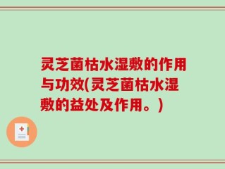 灵芝菌枯水湿敷的作用与功效(灵芝菌枯水湿敷的益处及作用。)
