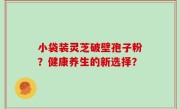 小袋装灵芝破壁孢子粉？健康养生的新选择？