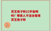 灵芝孢子粉22岁能喝吗？哪类人不适合服用灵芝孢子粉