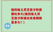 瑞倪维儿灵芝孢子粉需要吃多久(瑞倪维儿灵芝孢子粉建议食用期限是多久？)