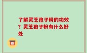 了解灵芝孢子粉的功效？灵芝孢子粉有什么好处