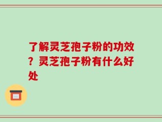 了解灵芝孢子粉的功效？灵芝孢子粉有什么好处