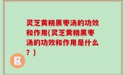 灵芝黄精黑枣汤的功效和作用(灵芝黄精黑枣汤的功效和作用是什么？)