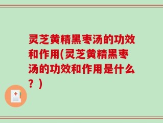 灵芝黄精黑枣汤的功效和作用(灵芝黄精黑枣汤的功效和作用是什么？)