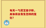 每天一勺灵芝孢子粉，身体将会发生怎样的变化？