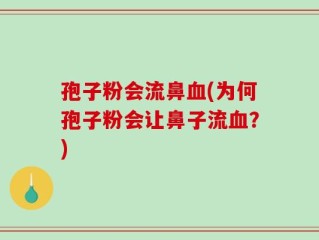 孢子粉会流鼻血(为何孢子粉会让鼻子流血？)