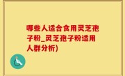 哪些人适合食用灵芝孢子粉_灵芝孢子粉适用人群分析)