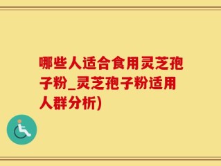 哪些人适合食用灵芝孢子粉_灵芝孢子粉适用人群分析)