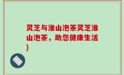 灵芝与淮山泡茶灵芝淮山泡茶，助您健康生活)