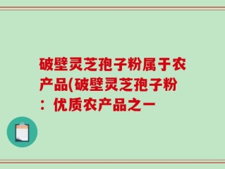 破壁灵芝孢子粉属于农产品(破壁灵芝孢子粉：优质农产品之一
