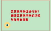 灵芝孢子粉促进代谢？破壁灵芝孢子粉的功效与作用有哪些
