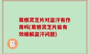 葛根灵芝片对盗汗有作用吗(葛根灵芝片能有效缓解盗汗问题)