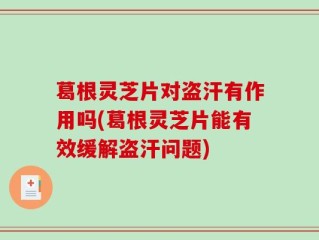葛根灵芝片对盗汗有作用吗(葛根灵芝片能有效缓解盗汗问题)