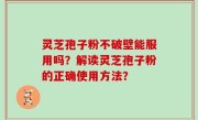 灵芝孢子粉不破壁能服用吗？解读灵芝孢子粉的正确使用方法？