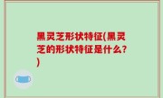 黑灵芝形状特征(黑灵芝的形状特征是什么？)