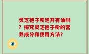 灵芝孢子粉泡开有油吗？探究灵芝孢子粉的营养成分和使用方法？