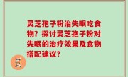 灵芝孢子粉治失眠吃食物？探讨灵芝孢子粉对失眠的治疗效果及食物搭配建议？