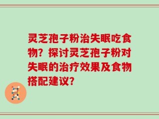 灵芝孢子粉治失眠吃食物？探讨灵芝孢子粉对失眠的治疗效果及食物搭配建议？