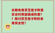 长期食用灵芝孢子粉是否会对胃部造成伤害？？探讨灵芝孢子粉的食用安全性？