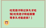 吃完孢子粉过多久才吃饭(吃完孢子粉后需要等多久才能进食？)
