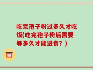 吃完孢子粉过多久才吃饭(吃完孢子粉后需要等多久才能进食？)