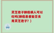 灵芝孢子肺癌病人可以吃吗(肺癌患者能否食用灵芝孢子？)
