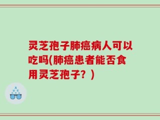 灵芝孢子肺癌病人可以吃吗(肺癌患者能否食用灵芝孢子？)