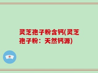灵芝孢子粉含钙(灵芝孢子粉：天然钙源)