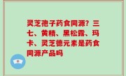 灵芝孢子药食同源？三七、黄精、黑松露、玛卡、灵芝德元素是药食同源产品吗