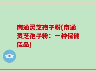 南通灵芝孢子粉(南通灵芝孢子粉：一种保健佳品)