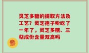 灵芝多糖的提取方法及工艺？灵芝孢子粉吃了一年了，灵芝多糖、三萜成份含量双高吗