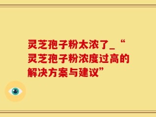 灵芝孢子粉太浓了_“灵芝孢子粉浓度过高的解决方案与建议”