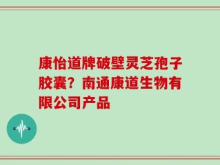 康怡道牌破壁灵芝孢子胶囊？南通康道生物有限公司产品