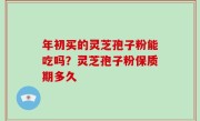 年初买的灵芝孢子粉能吃吗？灵芝孢子粉保质期多久