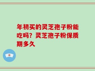 年初买的灵芝孢子粉能吃吗？灵芝孢子粉保质期多久