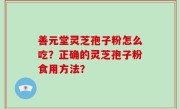 善元堂灵芝孢子粉怎么吃？正确的灵芝孢子粉食用方法？