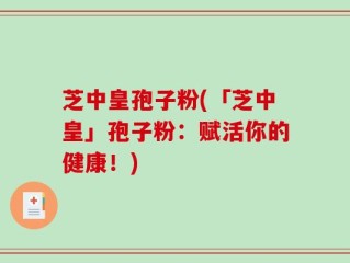 芝中皇孢子粉(「芝中皇」孢子粉：赋活你的健康！)