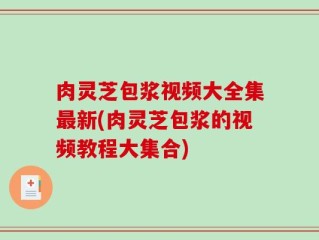 肉灵芝包浆视频大全集最新(肉灵芝包浆的视频教程大集合)
