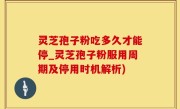 灵芝孢子粉吃多久才能停_灵芝孢子粉服用周期及停用时机解析)