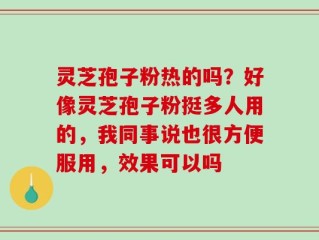 灵芝孢子粉热的吗？好像灵芝孢子粉挺多人用的，我同事说也很方便服用，效果可以吗