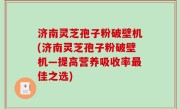 济南灵芝孢子粉破壁机(济南灵芝孢子粉破壁机—提高营养吸收率最佳之选)