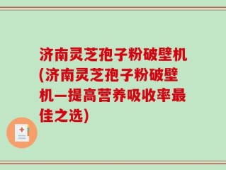 济南灵芝孢子粉破壁机(济南灵芝孢子粉破壁机—提高营养吸收率最佳之选)