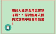 瘦的人能否食用灵芝孢子粉？？探讨瘦身人群的灵芝孢子粉食用效果？