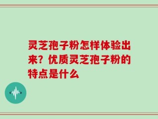 灵芝孢子粉怎样体验出来？优质灵芝孢子粉的特点是什么