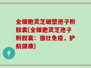 全细胞灵芝破壁孢子粉胶囊(全细胞灵芝孢子粉胶囊：强壮免疫，护航健康)