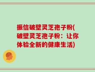 振信破壁灵芝孢子粉(破壁灵芝孢子粉：让你体验全新的健康生活)