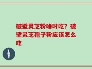 破壁灵芝粉啥时吃？破壁灵芝孢子粉应该怎么吃