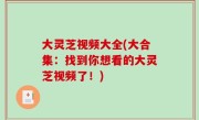 大灵芝视频大全(大合集：找到你想看的大灵芝视频了！)
